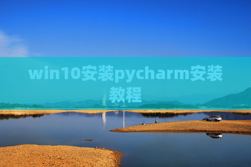 win10安装pycharm安装教程 win10安装pycharm安装教程